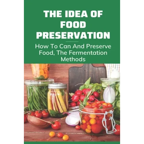 The Idea Of Food Preservation: How To Can And Preserve Food, The Fermentation Methods: Food Preservation - Paperback