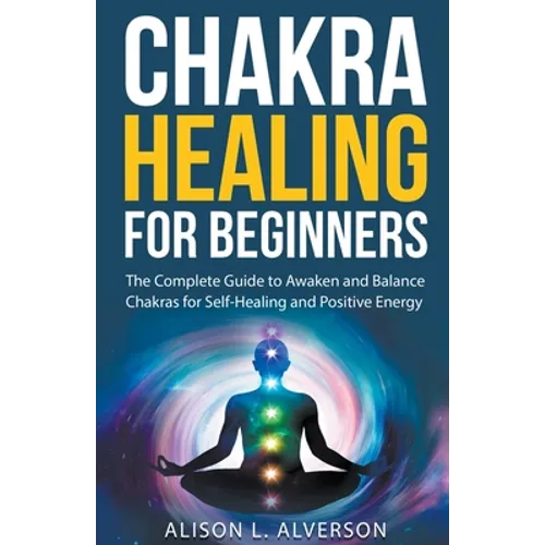 Chakra Healing For Beginners: The Complete Guide to Awaken and Balance Chakras for Self-Healing and Positive Energy - Paperback