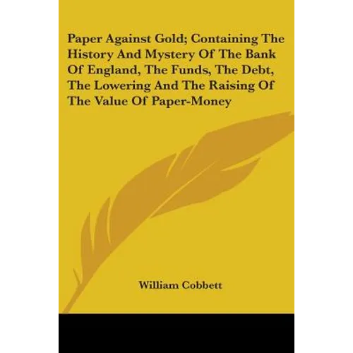 Paper Against Gold; Containing The History And Mystery Of The Bank Of England, The Funds, The Debt, The Lowering And The Raising Of The Value Of Paper - Paperback
