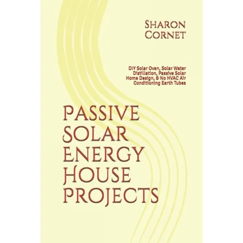 Passive Solar Energy House Projects: DIY Solar Oven, Solar Water Distillation, Passive Solar Home Design, & No HVAC Air Conditioning Earth Tubes - Paperback