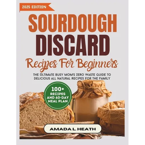 Sourdough Discard Recipes For Beginners: The Ultimate Busy Mom's Zero Waste Guide To Delicious All Natural Recipes For The Family - Paperback