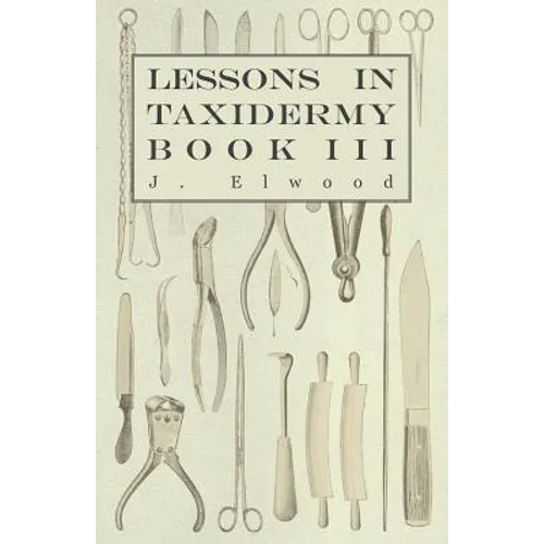 Lessons in Taxidermy - A Comprehensive Treatise on Collecting and Preserving all Subjects of Natural History - Book III. - Paperback