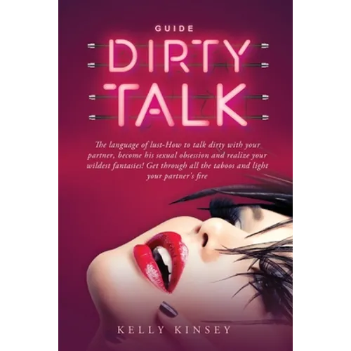 Dirty Talk Guide: The Language of Lust - How to Talk Dirty to Your Partner, Become His Sexual Obsession and Realize Your Wildest Fantasi - Paperback