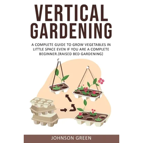 Vertical Gardening: A Complete Guide to Grow Vegetables in Little space even if You are a Complete Beginner.(Raised Bed Gardening) - Paperback