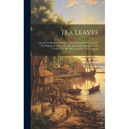 Tea Leaves: Being A Collection Of Letters And Documents Relating To The Shipment Of Tea To The American Colonies In The Year 1773, - Hardcover