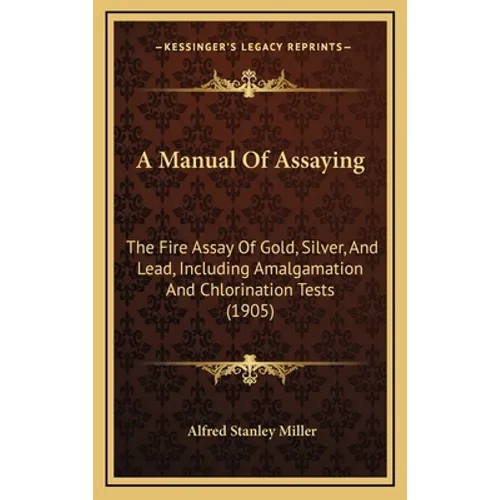A Manual of Assaying: The Fire Assay of Gold, Silver, and Lead, Including Amalgamation and Chlorination Tests (1905) - Hardcover