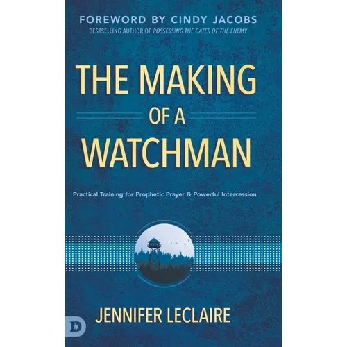 The Making of a Watchman: Practical Training for Prophetic Prayer and Powerful Intercession - Hardcover