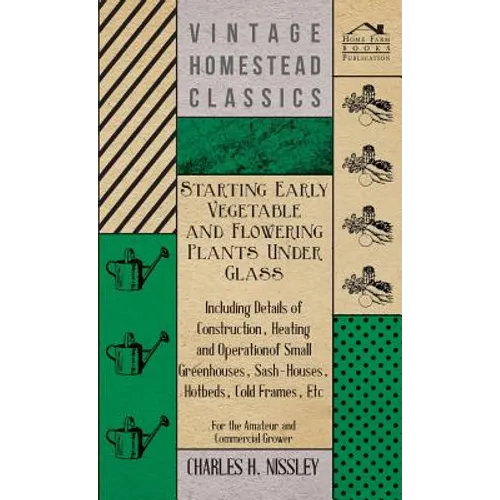 Starting Early Vegetable and Flowering Plants Under Glass - Including Details of Construction, Heating and Operation of Small Greenhouses, Sash-Houses - Hardcover