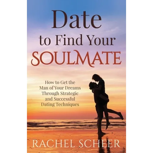Date to Find Your Soulmate: How to Get the Man of Your Dreams Through Strategic and Successful Dating Techniques - Paperback