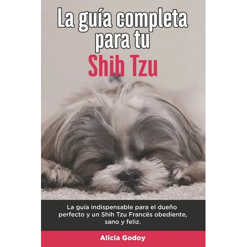 La Guía Completa Para Tu Shih Tzu: La guía indispensable para el dueño perfecto y un Shih Tzu obediente, sano y feliz. - Paperback