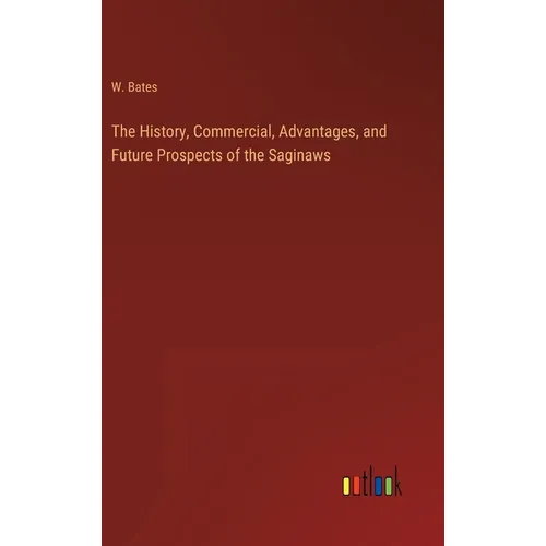 The History, Commercial, Advantages, and Future Prospects of the Saginaws - Hardcover