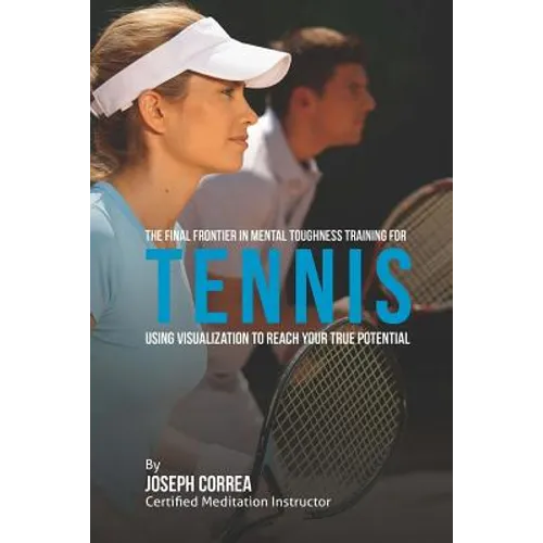 The Final Frontier in Mental Toughness Training for Tennis: Using Visualization to Reach Your True Potential - Paperback
