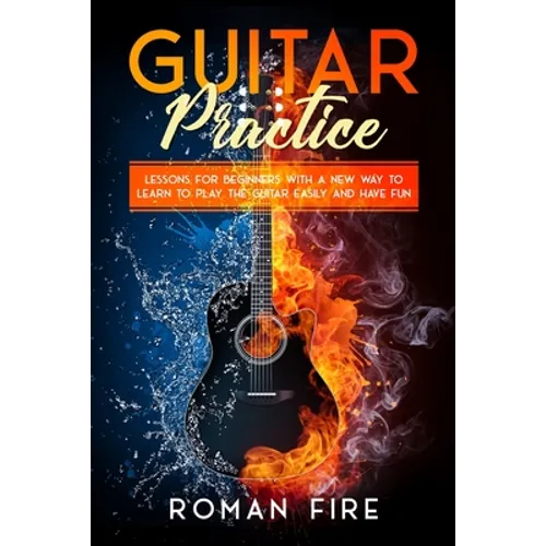 Guitar Practice: Lessons for Beginners with a New Way to Learn to Play the Guitar Easily and Have Fun - Paperback