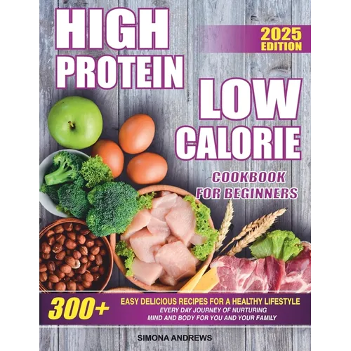 High Protein Low Calories Cookbook for Beginners: 300+ Easy Delicious Recipes for a Healthy Lifestyle, Everyday Journey of Nurturing Mind and Body for - Paperback