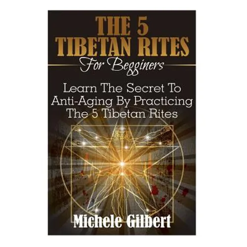The 5 Tibetan Rites For Beginners: Learn The Secret To Anti-Aging By Practicing The 5 Tibetan Rites - Paperback