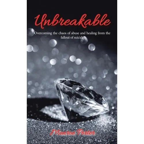 Unbreakable: Overcoming the Chaos of Abuse and Healing from the Fallout of Suicide - Hardcover