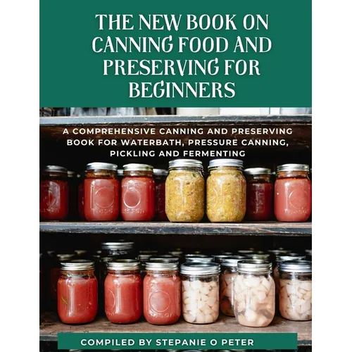 The New Book On Canning Food And Preserving For Beginners: A Comprehensive Canning and Preserving Book for Waterbath, Pressure Canning, Pickling and F - Paperback