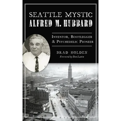 Seattle Mystic Alfred M. Hubbard: Inventor, Bootlegger and Psychedelic Pioneer - Hardcover