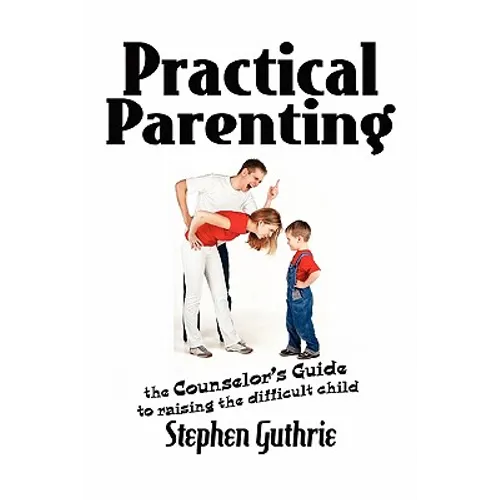 Practical Parenting A counselor's Guide to Raising the Difficult Child: A counselor's Guide to Raising the Difficult Child - Paperback