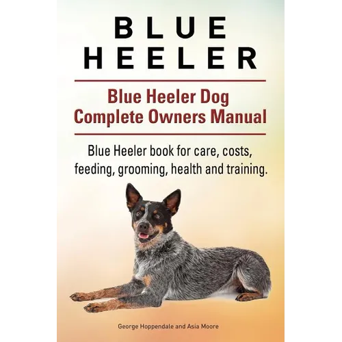 Blue Heeler. Blue Heeler Dog Complete Owners Manual. Blue Heeler book for care, costs, feeding, grooming, health and training. - Paperback
