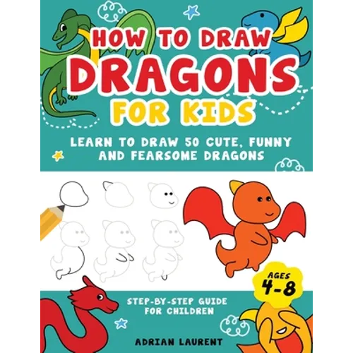 How to Draw Dragons for Kids 4-8: Learn to Draw 50 Cute, Funny and Fearsome Dragons Step-By-Step for Children - Paperback