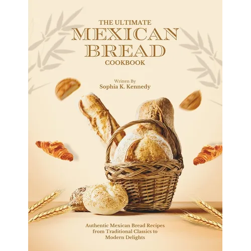 The Ultimate Mexican Bread Cookbook: Authentic Mexican Bread Recipes from Traditional Classics to Modern Delights - Paperback