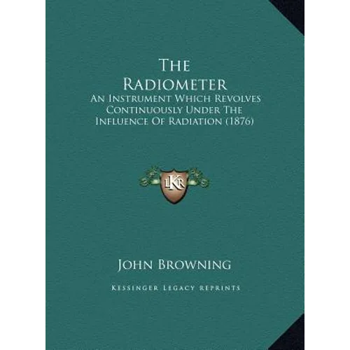 The Radiometer: An Instrument Which Revolves Continuously Under The Influence Of Radiation (1876) - Hardcover