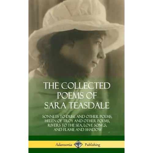 The Collected Poems of Sara Teasdale: Sonnets to Duse and Other Poems, Helen of Troy and Other Poems, Rivers to the Sea, Love Songs, and Flame and Sha - Hardcover