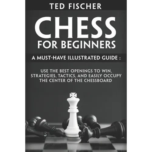 Chess for Beginners: A Must-Have Illustrated Guide: Use the Best Openings to Win, Strategies, Tactics, and Easily Occupy the Center of the Chessboard - Paperback