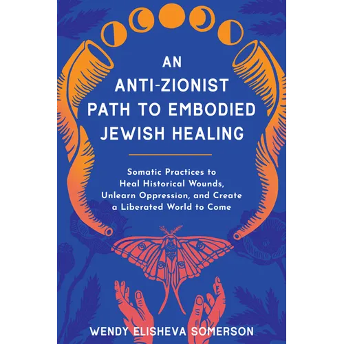 An Anti-Zionist Path to Embodied Jewish Healing: Somatic Practices to Heal Historical Wounds, Unlearn Oppression, and Create a Liberated World to Come - Paperback