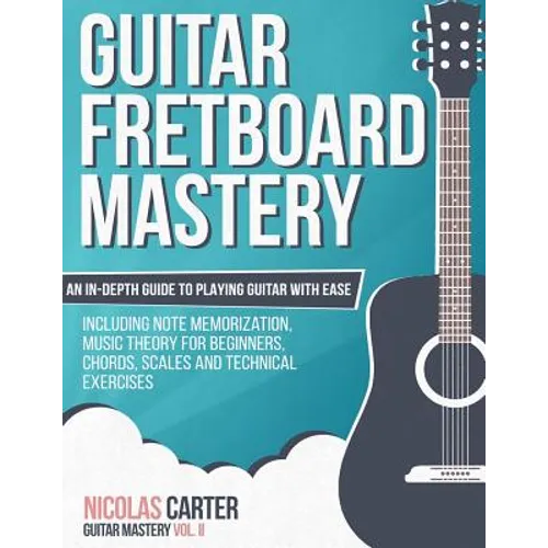 Guitar Fretboard Mastery: An In-Depth Guide to Playing Guitar with Ease, Including Note Memorization, Music Theory for Beginners, Chords, Scales - Paperback