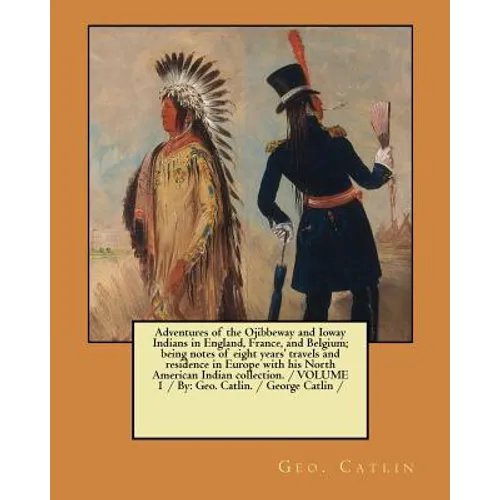Adventures of the Ojibbeway and Ioway Indians in England, France, and Belgium; being notes of eight years' travels and residence in Europe with his No - Paperback