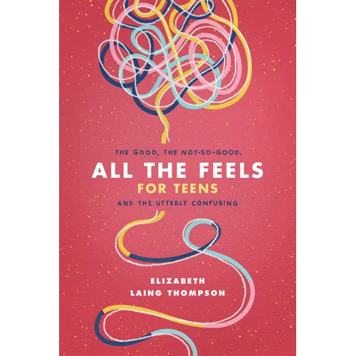 All the Feels for Teens: The Good, the Not-So-Good, and the Utterly Confusing - Paperback
