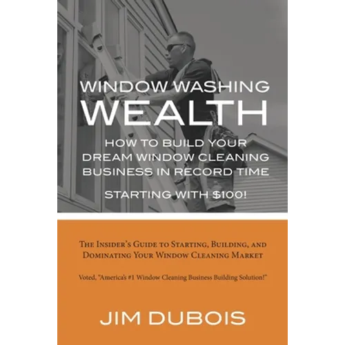 How To Build Your Dream Window Cleaning Business In Record Time: The Insider's Guide to Starting, Building, and Dominating Your Window Cleaning Market - Paperback