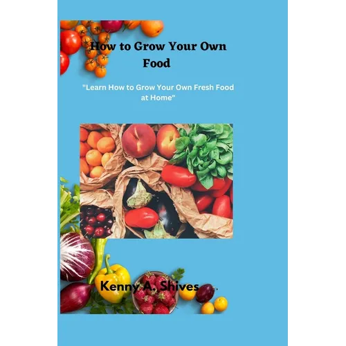 How to Grow Your Own Food: "Learn How to Grow Your Own Fresh Food at Home" - Paperback