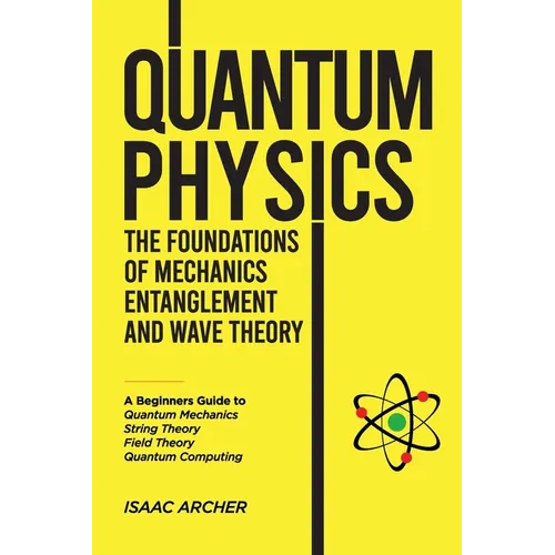 QUANTUM PHYSICS The Foundations of Mechanics, Entanglement and Wave Theory: A Beginners Guide to Quantum Mechanics, String Theory, Field Theory and Qu - Paperback