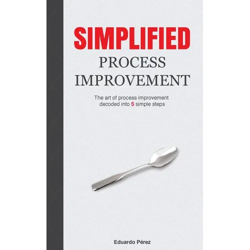 Simplified Process Improvement: The art of process improvement decoded into 5 simple steps - Paperback