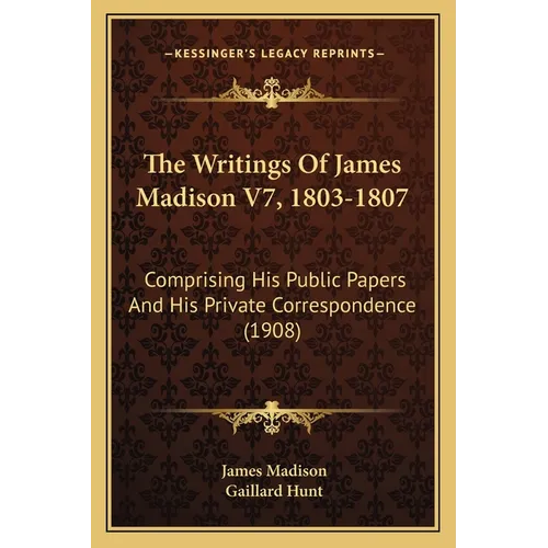 The Writings Of James Madison V7, 1803-1807: Comprising His Public Papers And His Private Correspondence (1908) - Paperback