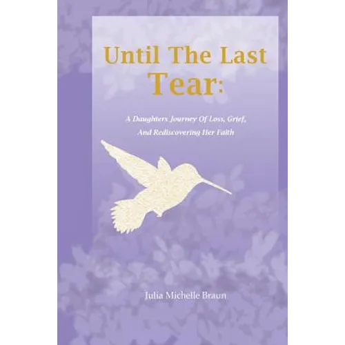 Until The Last Tear: A Daughter's Journey Of Loss, Grief, And Rediscovering Her Faith - Paperback