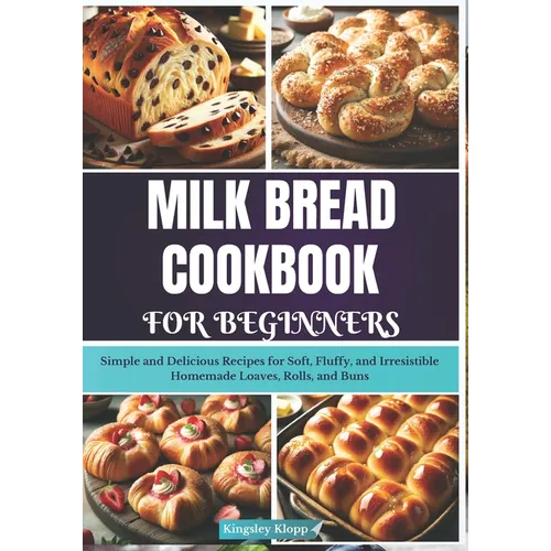 Milk Bread Cookbook for Beginners: Simple and Delicious Recipes for Soft, Fluffy, and Irresistible Homemade Loaves, Rolls, and Buns - Paperback