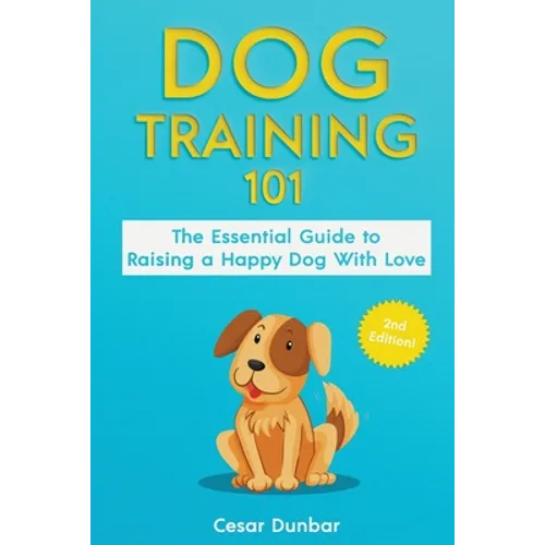 Dog Training 101: The Essential Guide to Raising A Happy Dog With Love. Train The Perfect Dog Through House Training, Basic Commands, Cr - Paperback