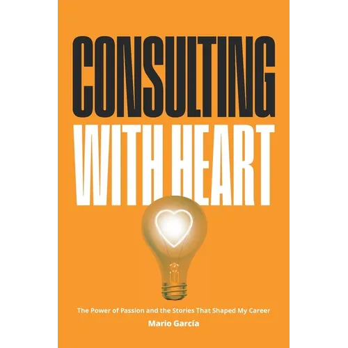Consulting with Heart: The Power of Passion and the Stories that Shaped My Career - Paperback