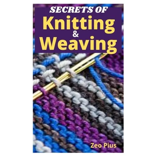 Secrets of Knitting and Weaving: A Beginner's Guide With Picture Illustrations And Easy Patterns to Learn Knitting And Weaving - Paperback