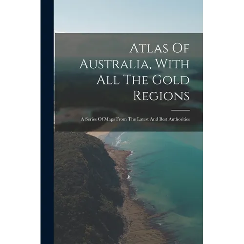 Atlas Of Australia, With All The Gold Regions: A Series Of Maps From The Latest And Best Authorities - Paperback