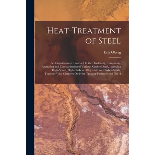 Heat-Treatment of Steel: A Comprehensive Treatise On the Hardening, Tempering, Annealing and Casehardening of Various Kinds of Steel, Including - Paperback