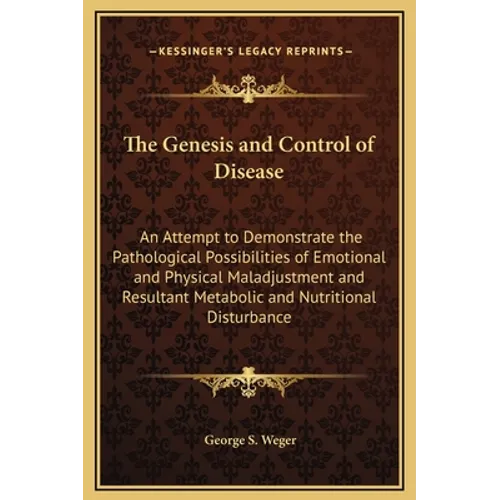 The Genesis and Control of Disease: An Attempt to Demonstrate the Pathological Possibilities of Emotional and Physical Maladjustment and Resultant Met - Hardcover
