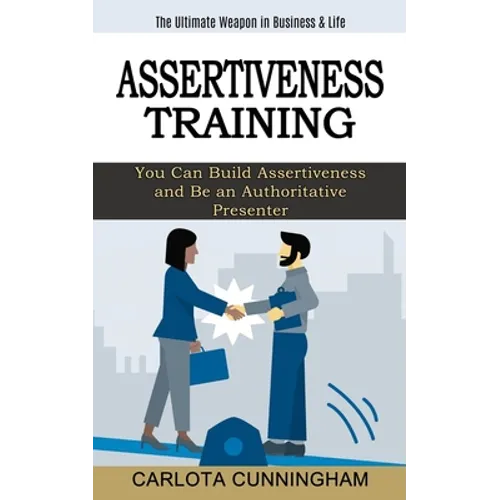 Assertiveness Training: The Ultimate Weapon in Business & Life (You Can Build Assertiveness and Be an Authoritative Presenter) - Paperback