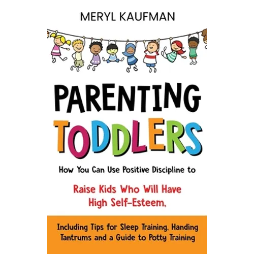 Parenting Toddlers: How You Can Use Positive Discipline to Raise Kids Who Will Have High Self-Esteem, Including Tips for Sleep Training, H - Hardcover