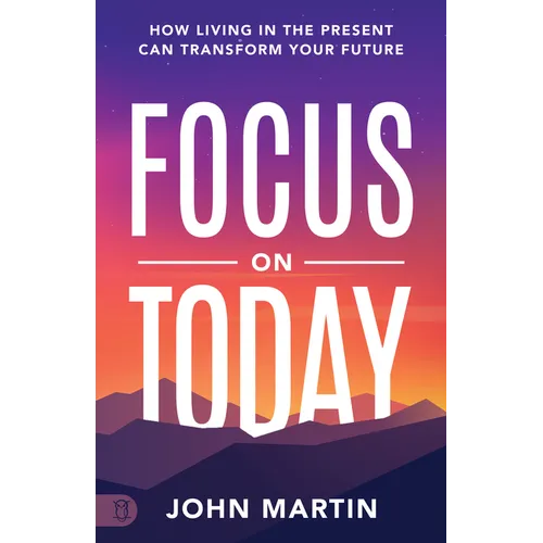 Focus on Today: How Living in the Present Can Transform Your Future: Methods to Overcome Distraction, Stop Overthinking, Reduce Stress, and Squash Sel - Paperback