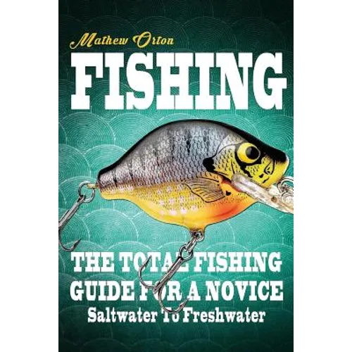 Fishing The Total Fishing Guide For A Novice: Saltwater To Freshwater: The Total Fishing Guide For A Novice: Saltwater To Freshwater - Paperback